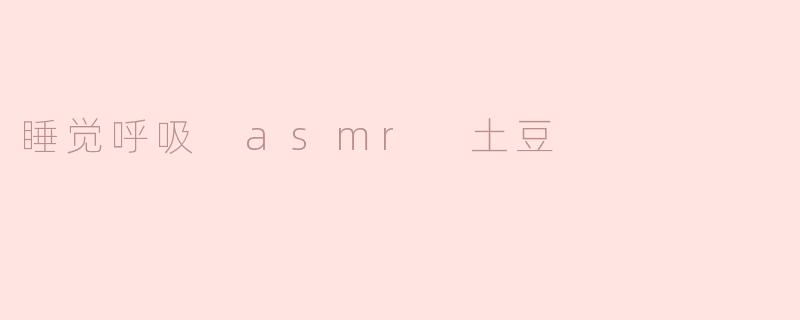 睡觉呼吸 asmr 土豆